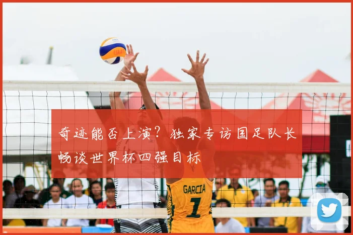 奇迹能否上演?独家专访国足队长畅谈世界杯四强目标