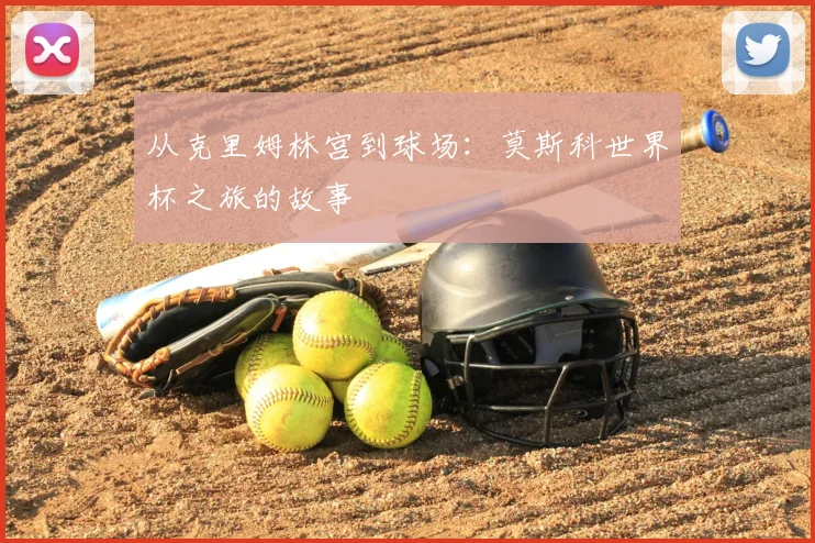 从克里姆林宫到球场:莫斯科世界杯之旅的故事