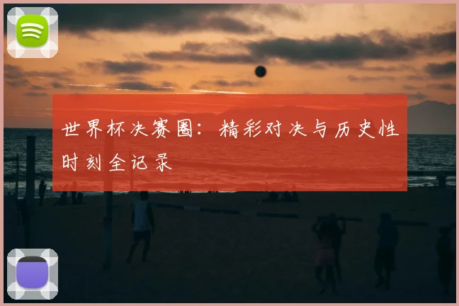世界杯决赛圈:精彩对决与历史性时刻全记录