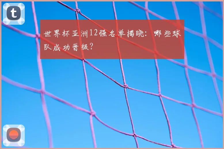 世界杯亚洲12强名单揭晓：哪些球队成功晋级？