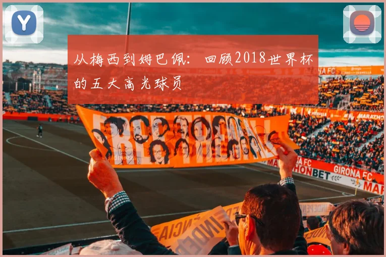 从梅西到姆巴佩：回顾2018世界杯的五大高光球员