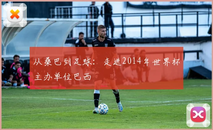 从桑巴到足球：走进2014年世界杯主办单位巴西