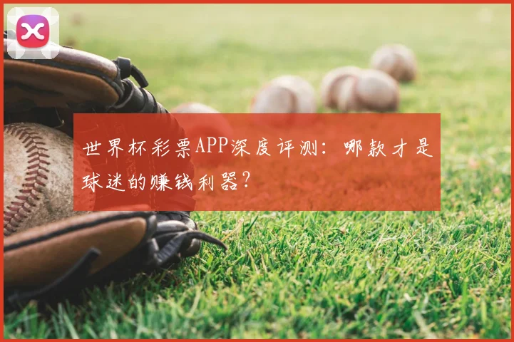 世界杯彩票APP深度评测：哪款才是球迷的赚钱利器？
