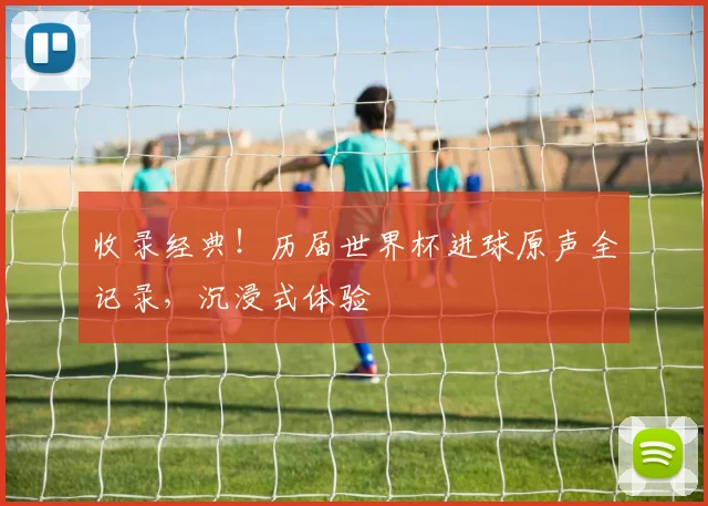 收录经典！历届世界杯进球原声全记录，沉浸式体验
