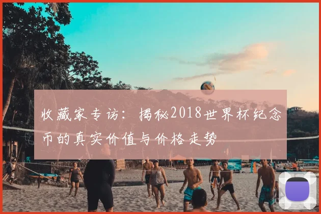 收藏家专访：揭秘2018世界杯纪念币的真实价值与价格走势