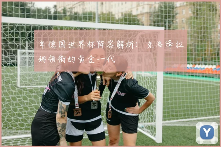 年德国世界杯阵容解析：克洛泽拉姆领衔的黄金一代
