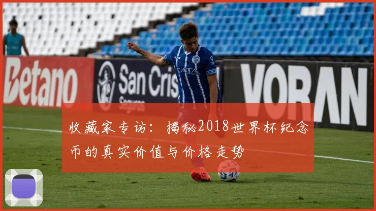 收藏家专访：揭秘2018世界杯纪念币的真实价值与价格走势