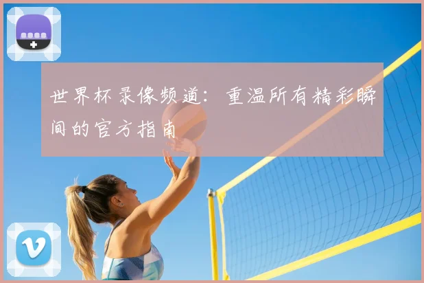 世界杯录像频道：重温所有精彩瞬间的官方指南