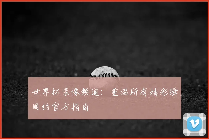 世界杯录像频道：重温所有精彩瞬间的官方指南