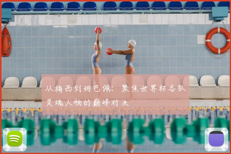 从梅西到姆巴佩：聚焦世界杯各队灵魂人物的巅峰对决