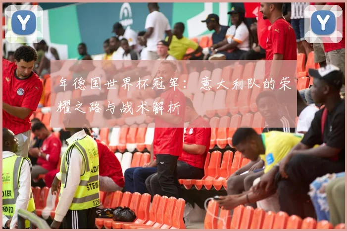 年德国世界杯冠军：意大利队的荣耀之路与战术解析