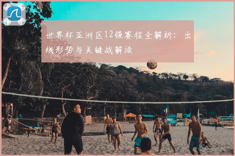 世界杯亚洲区12强赛程全解析：出线形势与关键战解读