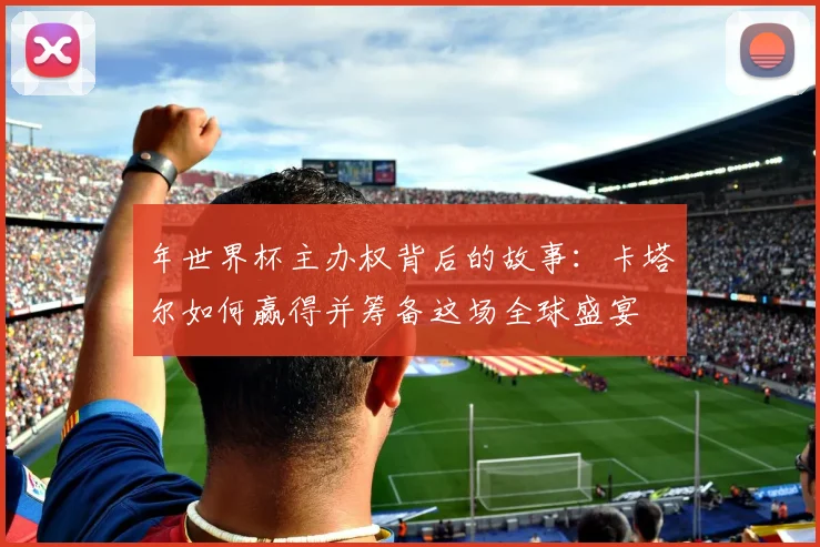 年世界杯主办权背后的故事：卡塔尔如何赢得并筹备这场全球盛宴