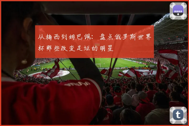 从梅西到姆巴佩：盘点俄罗斯世界杯那些改变足坛的明星