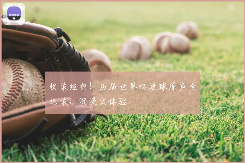收录经典！历届世界杯进球原声全记录，沉浸式体验