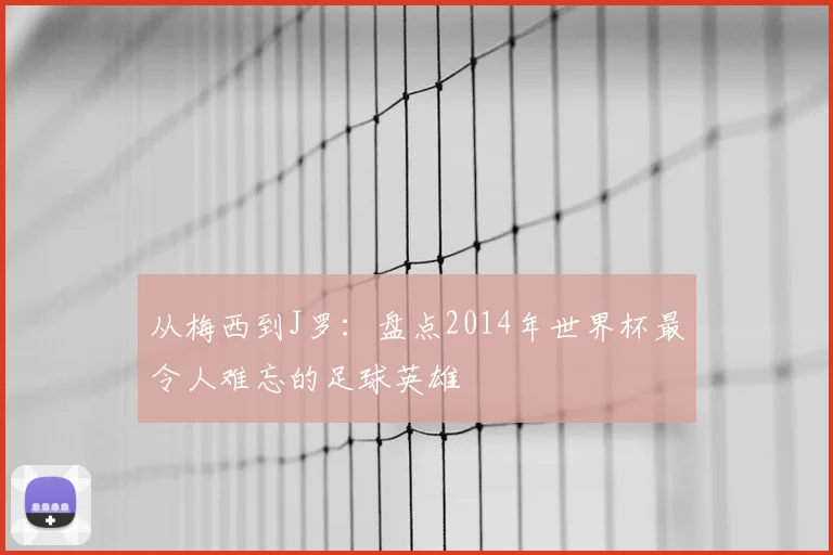 从梅西到J罗：盘点2014年世界杯最令人难忘的足球英雄