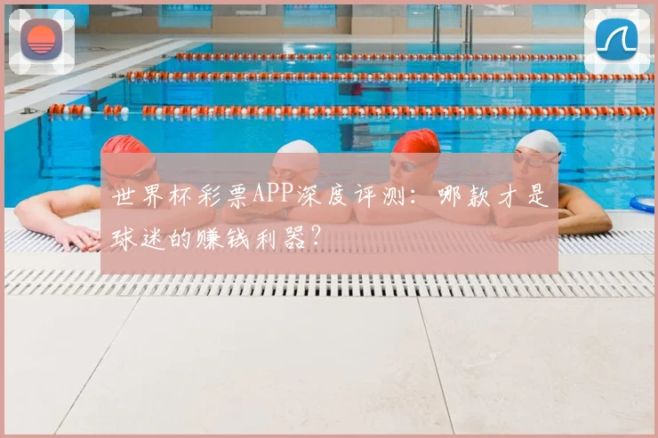 世界杯彩票APP深度评测：哪款才是球迷的赚钱利器？