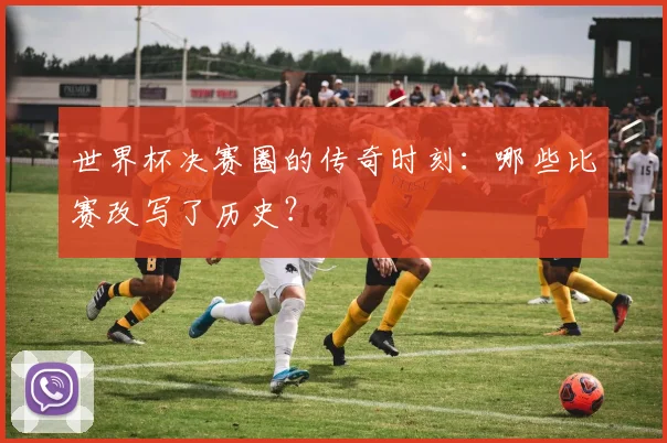世界杯决赛圈的传奇时刻：哪些比赛改写了历史？