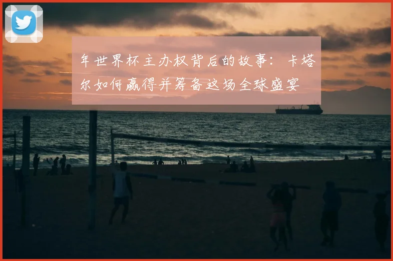 年世界杯主办权背后的故事:卡塔尔如何赢得并筹备这场全球盛宴