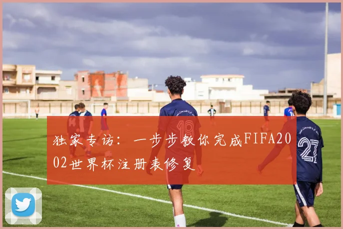 独家专访：一步步教你完成FIFA2002世界杯注册表修复