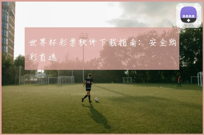世界杯彩票软件下载指南：安全购彩首选